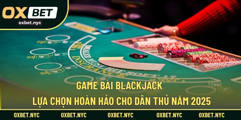 Game Bài Blackjack – Lựa Chọn Hoàn Hảo Cho Dân Thủ Năm 2025